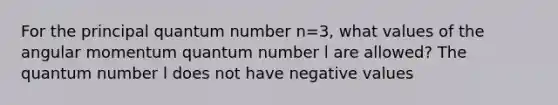 For the principal quantum number n=3, what values of the angular momentum quantum number l are allowed? The quantum number l does not have negative values