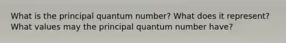 What is the principal quantum number? What does it represent? What values may the principal quantum number have?