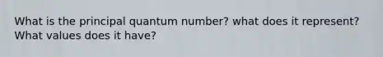 What is the principal quantum number? what does it represent? What values does it have?