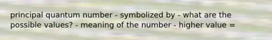 principal quantum number - symbolized by - what are the possible values? - meaning of the number - higher value =