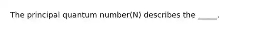 The principal quantum number(N) describes the _____.