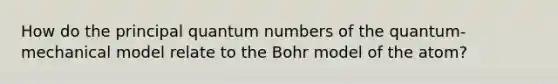 How do the principal quantum numbers of the quantum-mechanical model relate to the Bohr model of the atom?