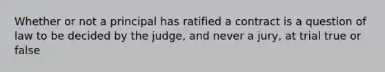 Whether or not a principal has ratified a contract is a question of law to be decided by the judge, and never a jury, at trial true or false