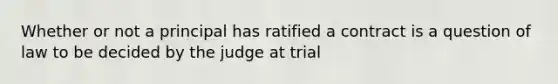 Whether or not a principal has ratified a contract is a question of law to be decided by the judge at trial