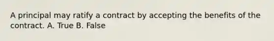 A principal may ratify a contract by accepting the benefits of the contract. A. True B. False