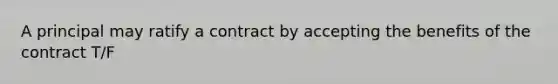 A principal may ratify a contract by accepting the benefits of the contract T/F