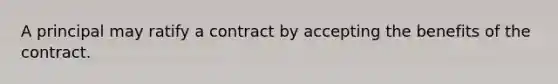 A principal may ratify a contract by accepting the benefits of the contract.