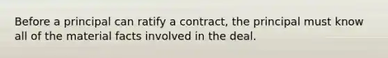 Before a principal can ratify a contract, the principal must know all of the material facts involved in the deal.