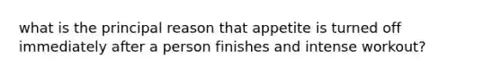 what is the principal reason that appetite is turned off immediately after a person finishes and intense workout?