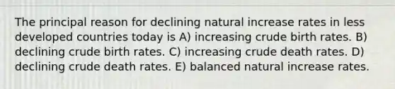 The principal reason for declining natural increase rates in less developed countries today is A) increasing crude birth rates. B) declining crude birth rates. C) increasing crude death rates. D) declining crude death rates. E) balanced natural increase rates.