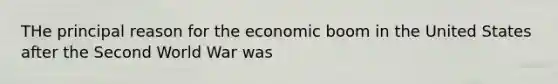 THe principal reason for the economic boom in the United States after the Second World War was