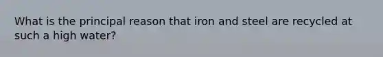 What is the principal reason that iron and steel are recycled at such a high water?