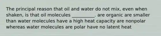 The principal reason that oil and water do not mix, even when shaken, is that oil molecules __________. are organic are smaller than water molecules have a high heat capacity are nonpolar whereas water molecules are polar have no latent heat