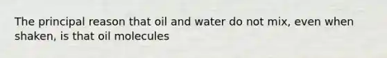 The principal reason that oil and water do not mix, even when shaken, is that oil molecules