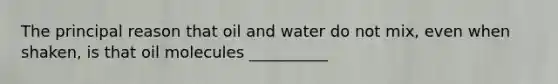 The principal reason that oil and water do not mix, even when shaken, is that oil molecules __________