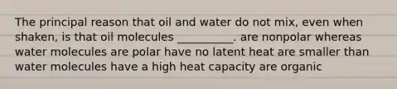 The principal reason that oil and water do not mix, even when shaken, is that oil molecules __________. are nonpolar whereas water molecules are polar have no latent heat are smaller than water molecules have a high heat capacity are organic