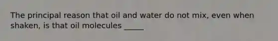 The principal reason that oil and water do not mix, even when shaken, is that oil molecules _____