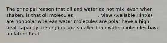 The principal reason that oil and water do not mix, even when shaken, is that oil molecules __________. View Available Hint(s) are nonpolar whereas water molecules are polar have a high heat capacity are organic are smaller than water molecules have no latent heat