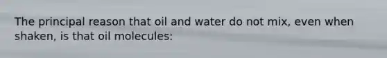 The principal reason that oil and water do not mix, even when shaken, is that oil molecules: