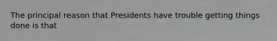 The principal reason that Presidents have trouble getting things done is that