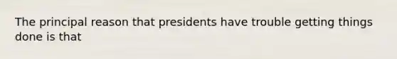 The principal reason that presidents have trouble getting things done is that