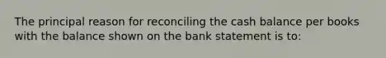 The principal reason for reconciling the cash balance per books with the balance shown on the bank statement is to: