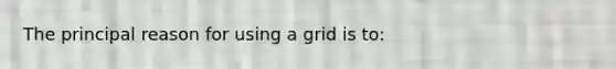 The principal reason for using a grid is to: