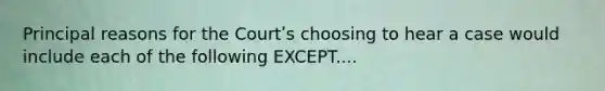 Principal reasons for the Courtʹs choosing to hear a case would include each of the following EXCEPT....