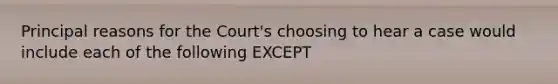 Principal reasons for the Court's choosing to hear a case would include each of the following EXCEPT