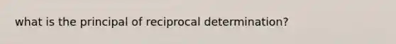 what is the principal of reciprocal determination?