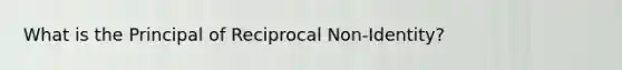 What is the Principal of Reciprocal Non-Identity?