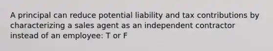 A principal can reduce potential liability and tax contributions by characterizing a sales agent as an independent contractor instead of an employee: T or F