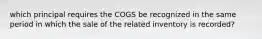 which principal requires the COGS be recognized in the same period in which the sale of the related inventory is recorded?