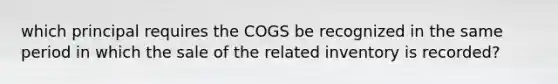 which principal requires the COGS be recognized in the same period in which the sale of the related inventory is recorded?