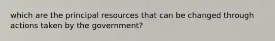 which are the principal resources that can be changed through actions taken by the government?