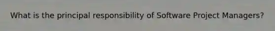 What is the principal responsibility of Software Project Managers?