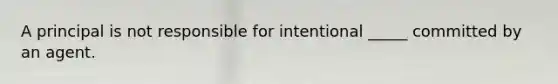 A principal is not responsible for intentional _____ committed by an agent.