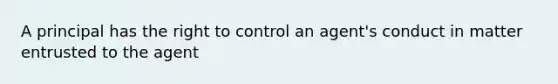 A principal has the right to control an agent's conduct in matter entrusted to the agent