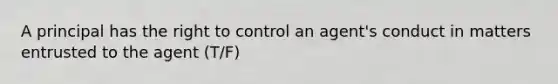 A principal has the right to control an agent's conduct in matters entrusted to the agent (T/F)