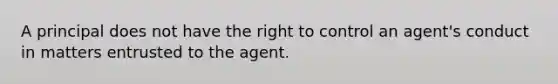 A principal does not have the right to control an agent's conduct in matters entrusted to the agent.