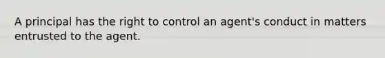 A principal has the right to control an agent's conduct in matters entrusted to the agent.