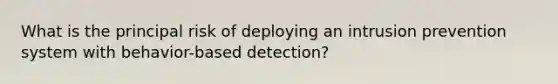 What is the principal risk of deploying an intrusion prevention system with behavior-based detection?