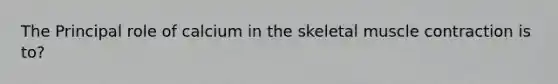 The Principal role of calcium in the skeletal muscle contraction is to?
