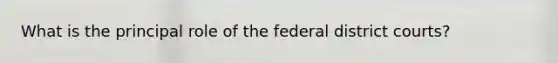 What is the principal role of the federal district courts?