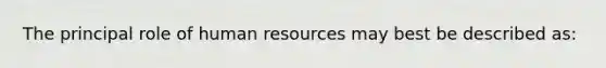 The principal role of human resources may best be described as: