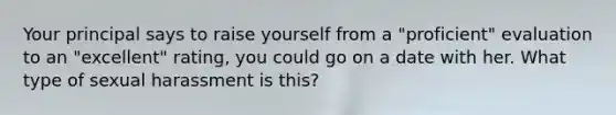 Your principal says to raise yourself from a "proficient" evaluation to an "excellent" rating, you could go on a date with her. What type of sexual harassment is this?