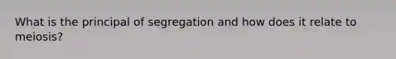 What is the principal of segregation and how does it relate to meiosis?