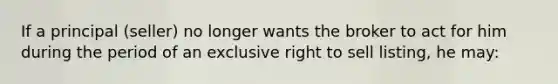 If a principal (seller) no longer wants the broker to act for him during the period of an exclusive right to sell listing, he may: