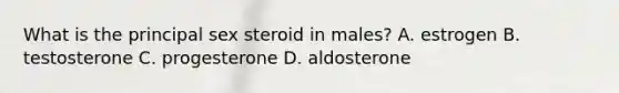 What is the principal sex steroid in males? A. estrogen B. testosterone C. progesterone D. aldosterone