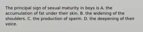 The principal sign of sexual maturity in boys is A. the accumulation of fat under their skin. B. the widening of the shoulders. C. the production of sperm. D. the deepening of their voice.